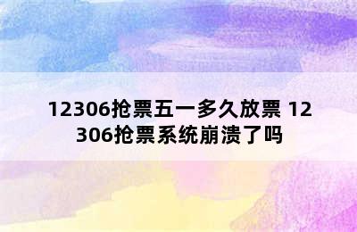 12306抢票五一多久放票 12306抢票系统崩溃了吗